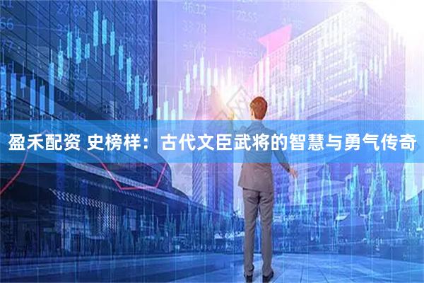 盈禾配资 史榜样：古代文臣武将的智慧与勇气传奇