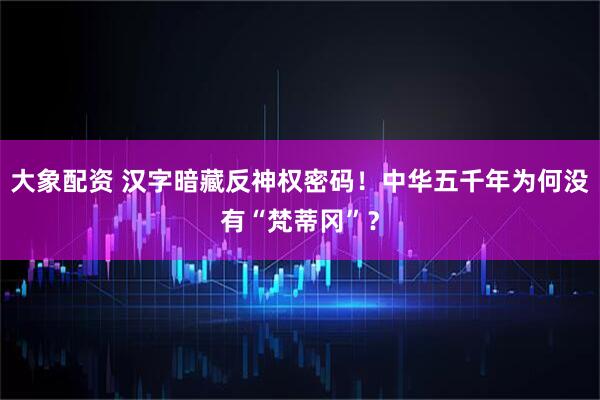 大象配资 汉字暗藏反神权密码！中华五千年为何没有“梵蒂冈”？