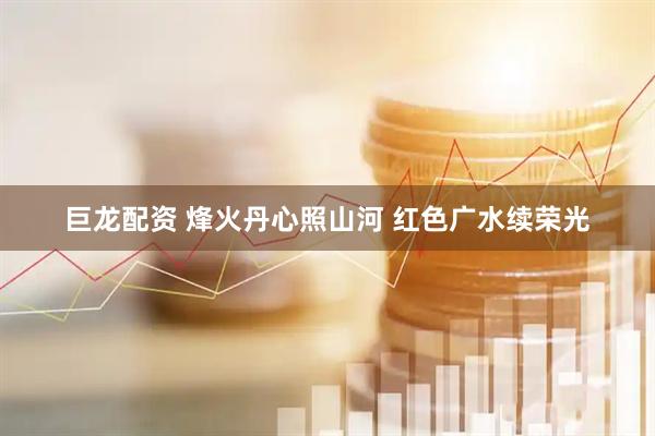 巨龙配资 烽火丹心照山河 红色广水续荣光
