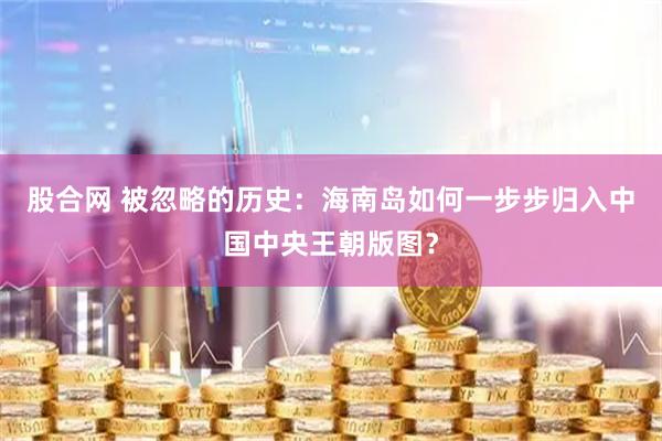 股合网 被忽略的历史：海南岛如何一步步归入中国中央王朝版图？