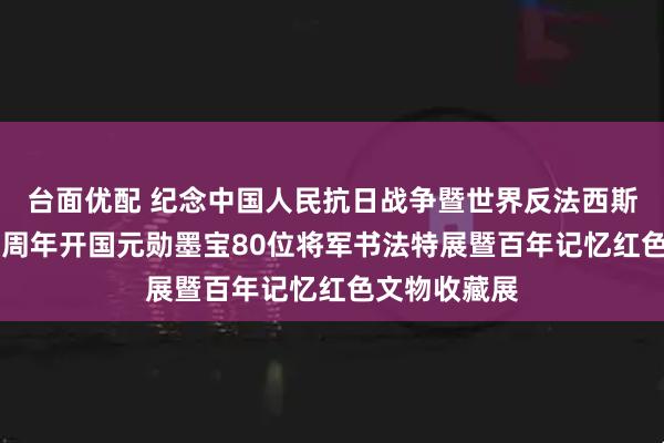台面优配 纪念中国人民抗日战争暨世界反法西斯战争胜利80周年开国元勋墨宝80位将军书法特展暨百年记忆红色文物收藏展