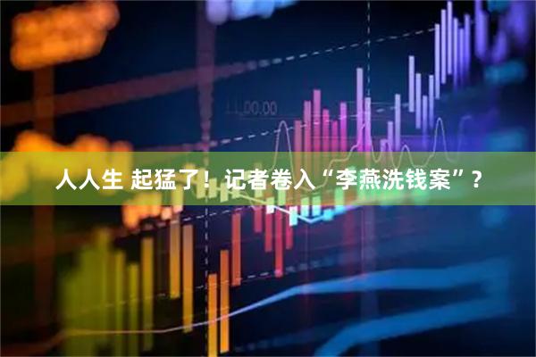 人人生 起猛了！记者卷入“李燕洗钱案”？