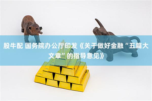 股牛配 国务院办公厅印发《关于做好金融“五篇大文章”的指导意见》