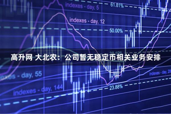 高升网 大北农：公司暂无稳定币相关业务安排