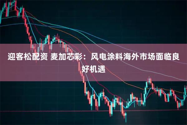 迎客松配资 麦加芯彩：风电涂料海外市场面临良好机遇