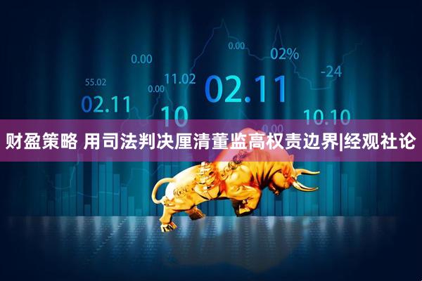 财盈策略 用司法判决厘清董监高权责边界|经观社论