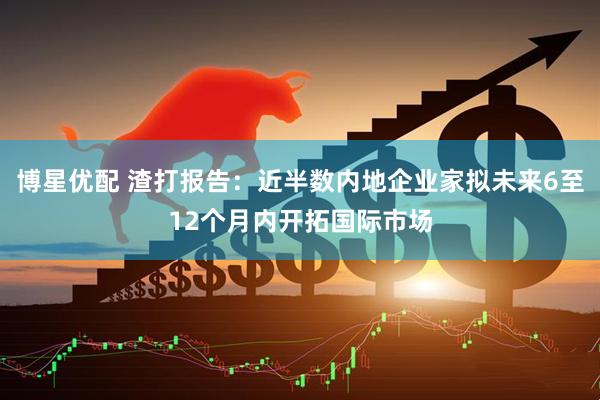博星优配 渣打报告：近半数内地企业家拟未来6至12个月内开拓国际市场