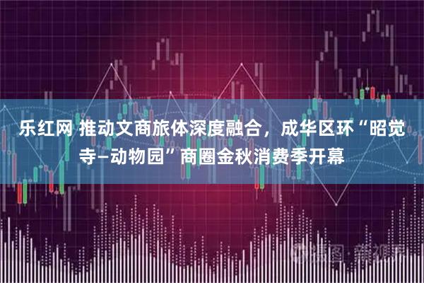 乐红网 推动文商旅体深度融合，成华区环“昭觉寺—动物园”商圈金秋消费季开幕