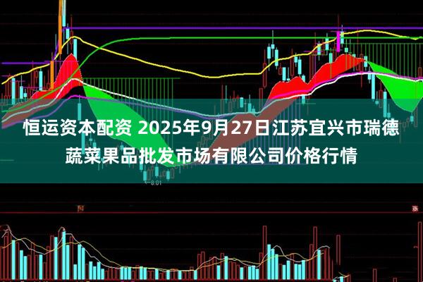 恒运资本配资 2025年9月27日江苏宜兴市瑞德蔬菜果品批发市场有限公司价格行情