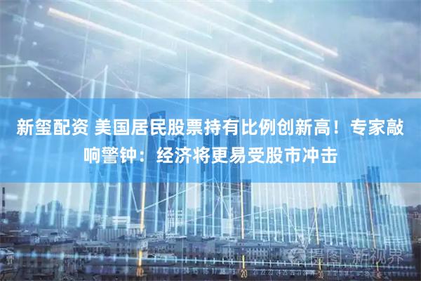 新玺配资 美国居民股票持有比例创新高！专家敲响警钟：经济将更易受股市冲击