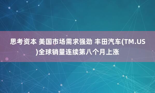 思考资本 美国市场需求强劲 丰田汽车(TM.US)全球销量连续第八个月上涨
