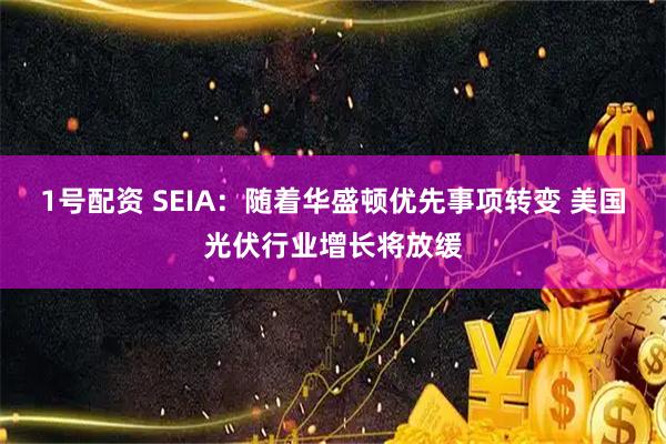 1号配资 SEIA：随着华盛顿优先事项转变 美国光伏行业增长将放缓