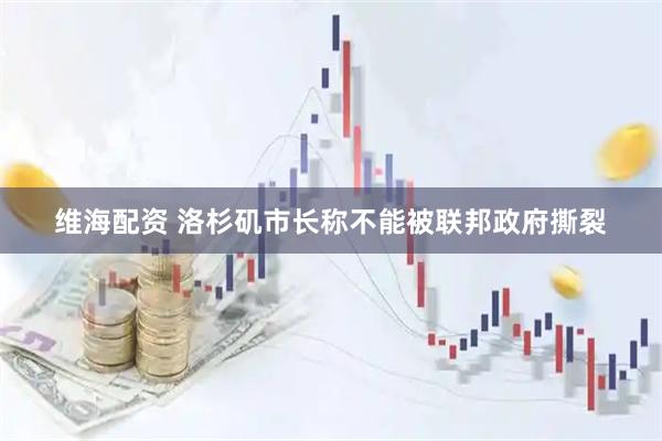 维海配资 洛杉矶市长称不能被联邦政府撕裂