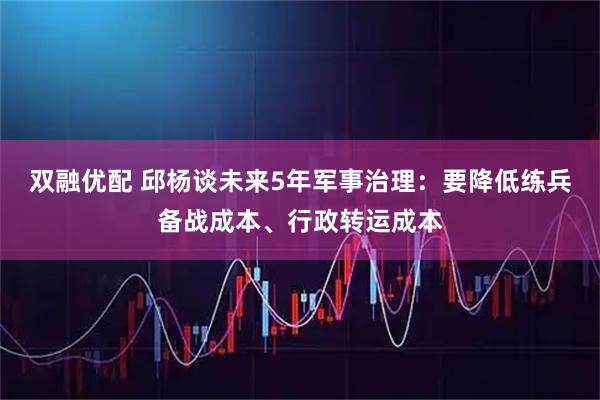 双融优配 邱杨谈未来5年军事治理:要降低练兵备战成本、行政转运成本