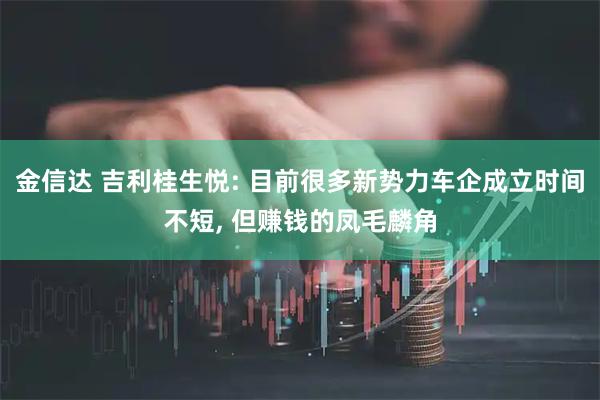 金信达 吉利桂生悦: 目前很多新势力车企成立时间不短, 但赚钱的凤毛麟角