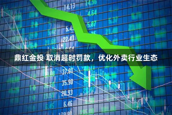 鼎红金投 取消超时罚款,优化外卖行业生态