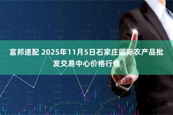 富邦速配 2025年11月5日石家庄国际农产品批发交易中心价格行情