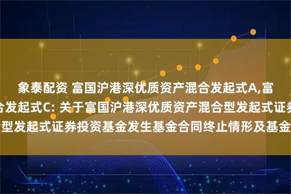 象泰配资 富国沪港深优质资产混合发起式A,富国沪港深优质资产混合发起式C: 关于富国沪港深优质资产混合型发起式证券投资基金发生基金合同终止情形及基金财产清算的公告