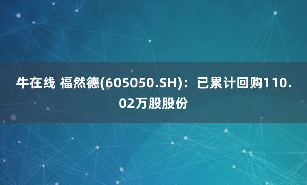 牛在线 福然德(605050.SH)：已累计回购110.02万股股份