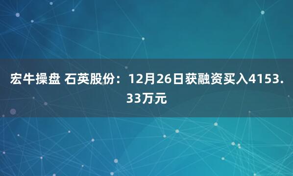 宏牛操盘 石英股份：12月26日获融资买入4153.33万元