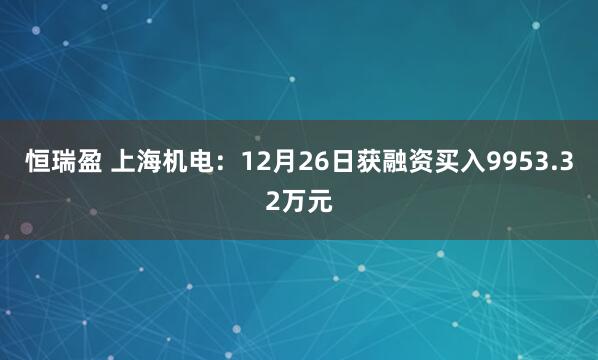 恒瑞盈 上海机电：12月26日获融资买入9953.32万元