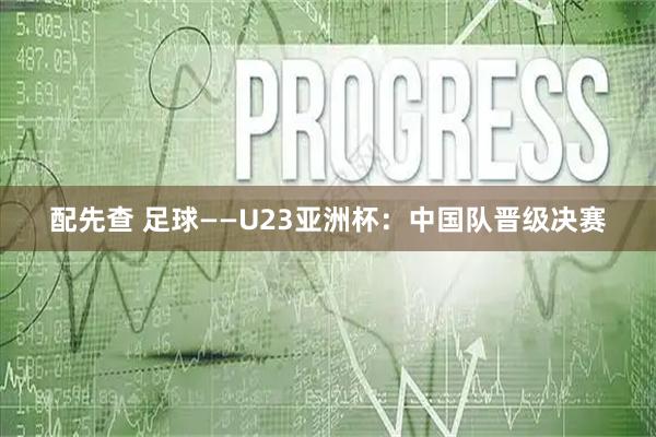 配先查 足球——U23亚洲杯：中国队晋级决赛