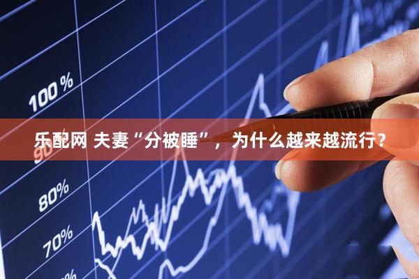 乐配网 夫妻“分被睡”，为什么越来越流行？