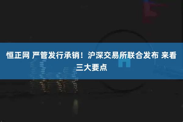恒正网 严管发行承销！沪深交易所联合发布 来看三大要点