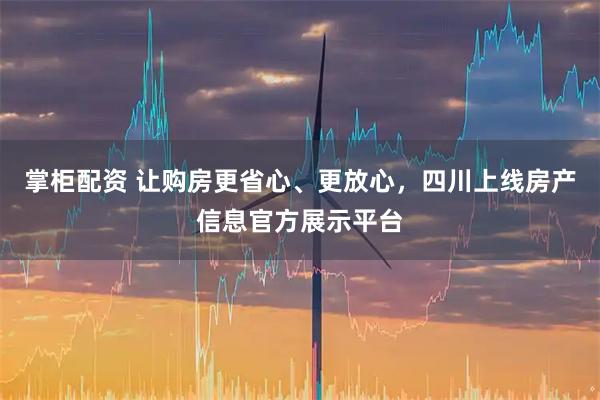 掌柜配资 让购房更省心、更放心，四川上线房产信息官方展示平台