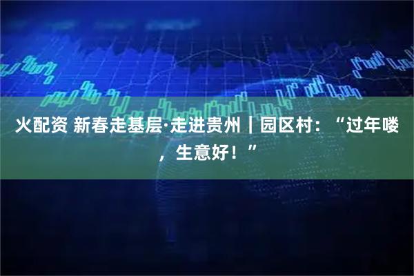 火配资 新春走基层·走进贵州｜园区村：“过年喽，生意好！”