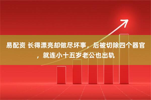 易配资 长得漂亮却做尽坏事，后被切除四个器官，就连小十五岁老公也出轨
