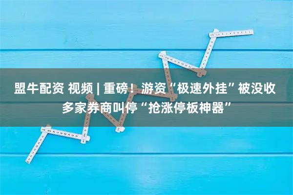 盟牛配资 视频 | 重磅！游资“极速外挂”被没收 多家券商叫停“抢涨停板神器”