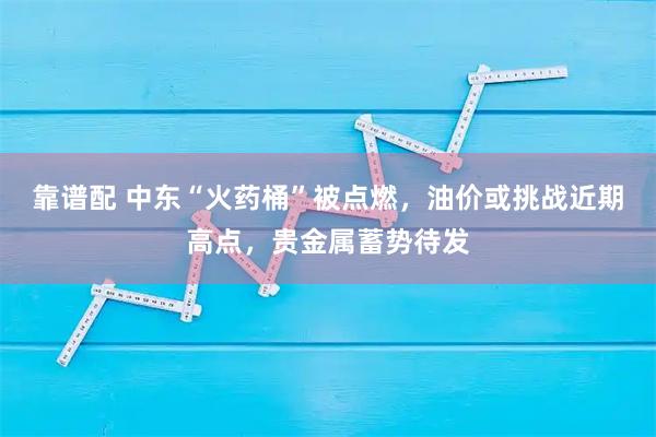 靠谱配 中东“火药桶”被点燃,油价或挑战近期高点,贵金属蓄势待发