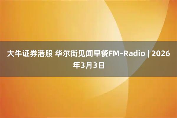 大牛证券港股 华尔街见闻早餐FM-Radio | 2026年3月3日