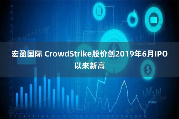 宏盈国际 CrowdStrike股价创2019年6月IPO以来新高