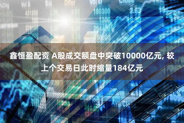 鑫恒盈配资 A股成交额盘中突破10000亿元, 较上个交易日此时缩量184亿元