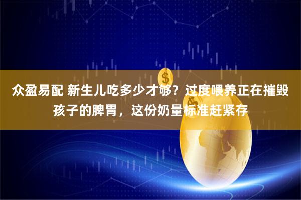 众盈易配 新生儿吃多少才够？过度喂养正在摧毁孩子的脾胃，这份奶量标准赶紧存
