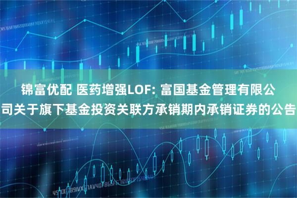 锦富优配 医药增强LOF: 富国基金管理有限公司关于旗下基金投资关联方承销期内承销证券的公告