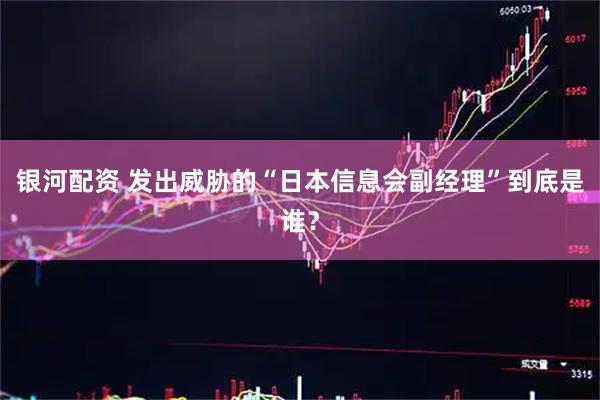银河配资 发出威胁的“日本信息会副经理”到底是谁？