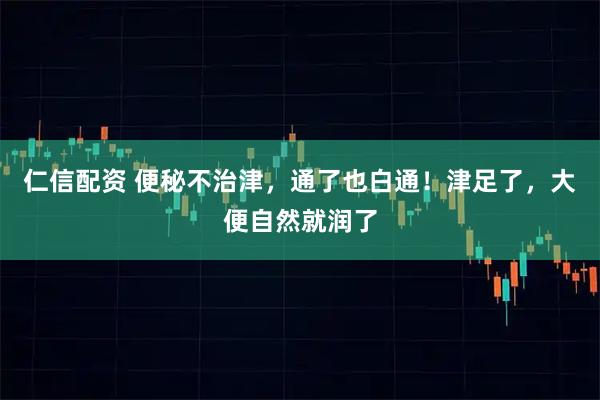 仁信配资 便秘不治津，通了也白通！津足了，大便自然就润了