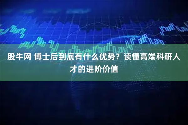 股牛网 博士后到底有什么优势？读懂高端科研人才的进阶价值