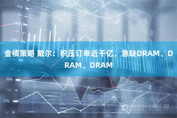 金橘策略 戴尔：积压订单近千亿，急缺DRAM、DRAM、DRAM